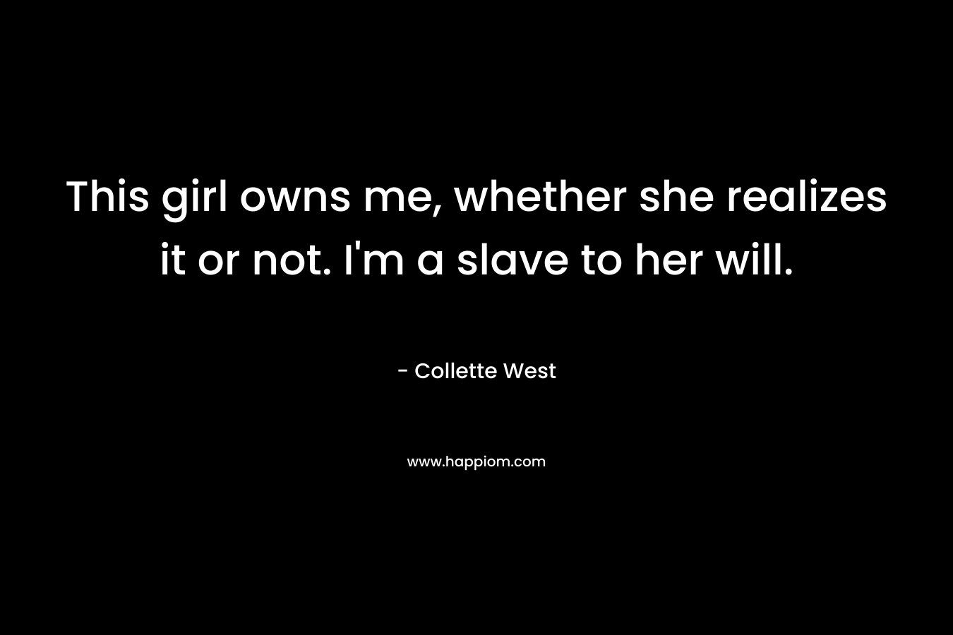 This girl owns me, whether she realizes it or not. I’m a slave to her will. – Collette West