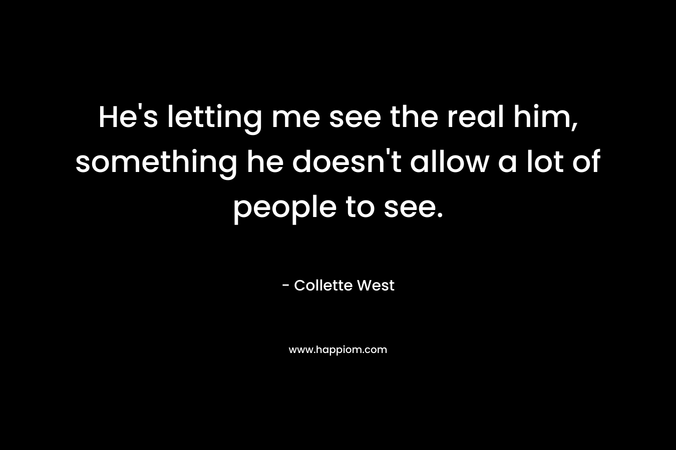He’s letting me see the real him, something he doesn’t allow a lot of people to see. – Collette West