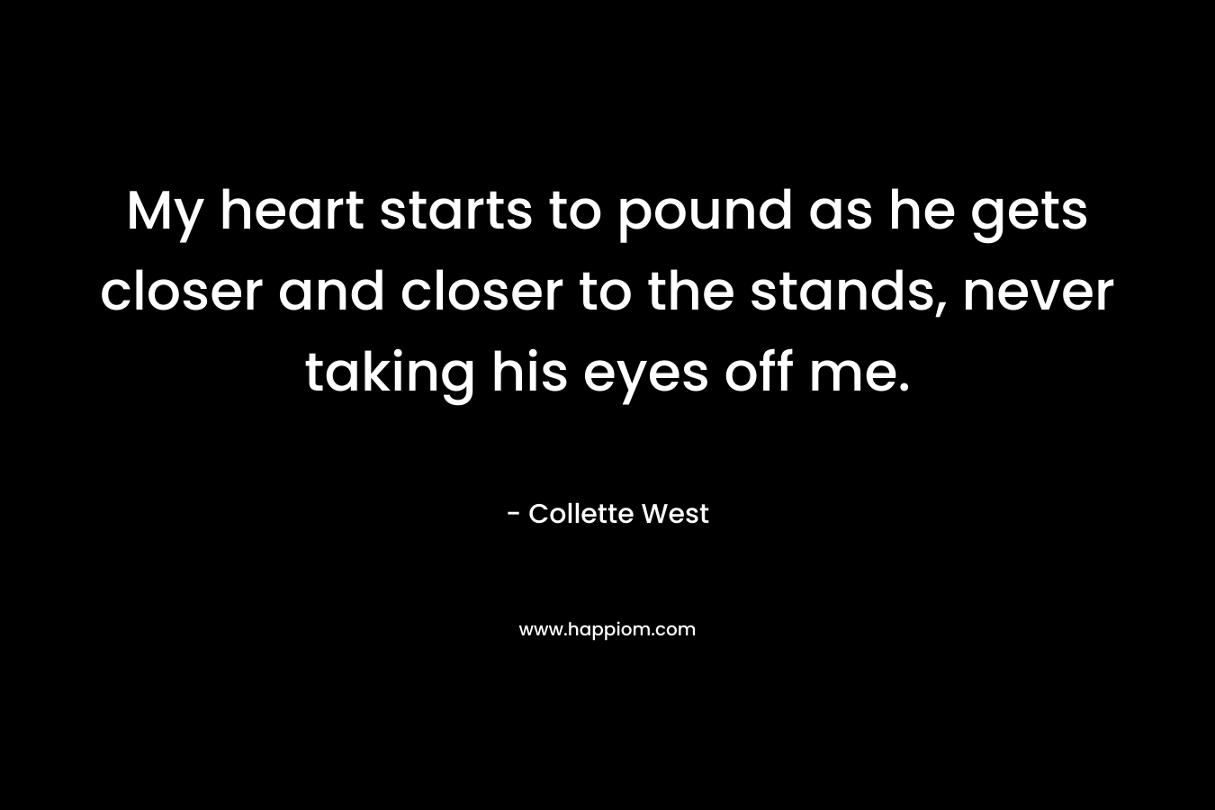 My heart starts to pound as he gets closer and closer to the stands, never taking his eyes off me. – Collette West
