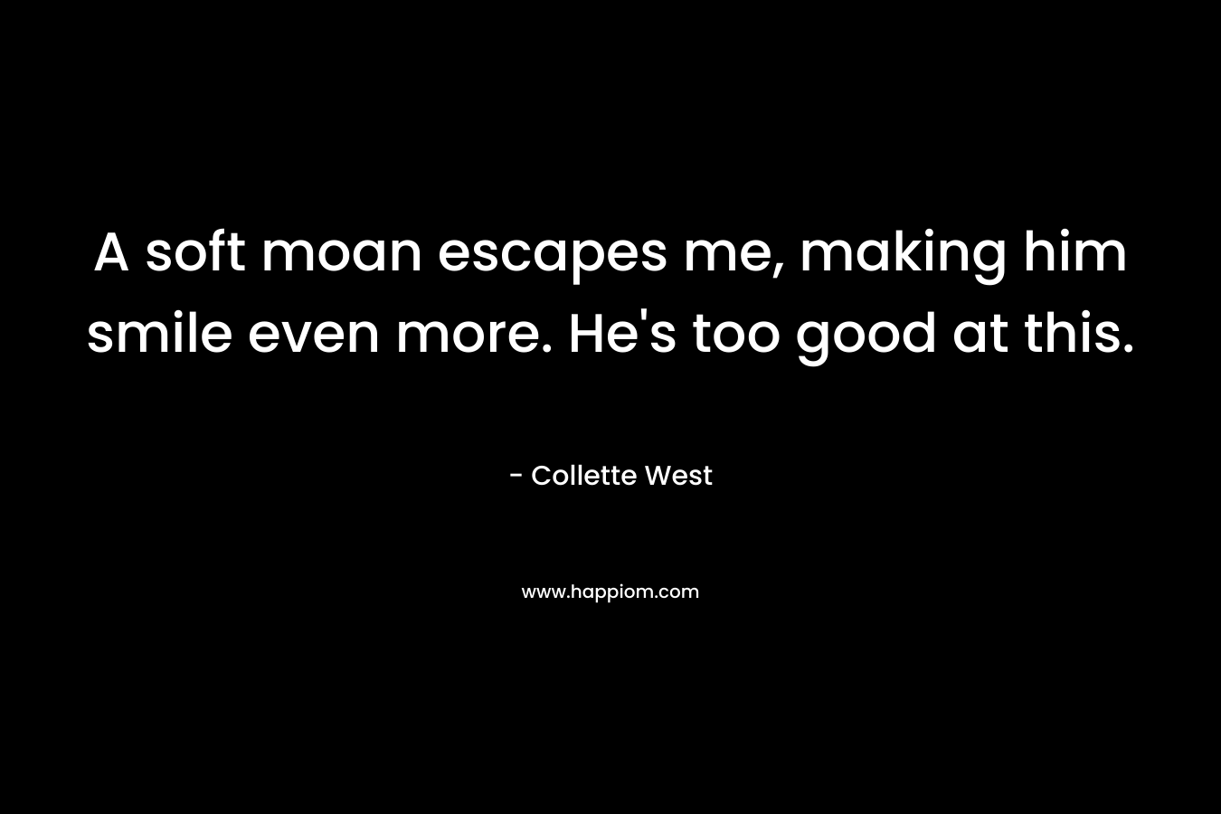 A soft moan escapes me, making him smile even more. He’s too good at this. – Collette West