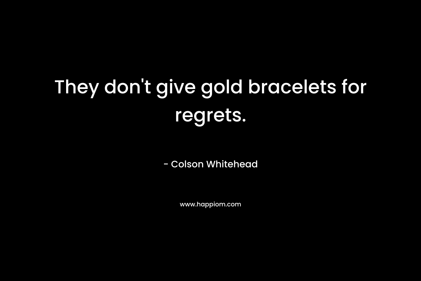 They don’t give gold bracelets for regrets. – Colson Whitehead
