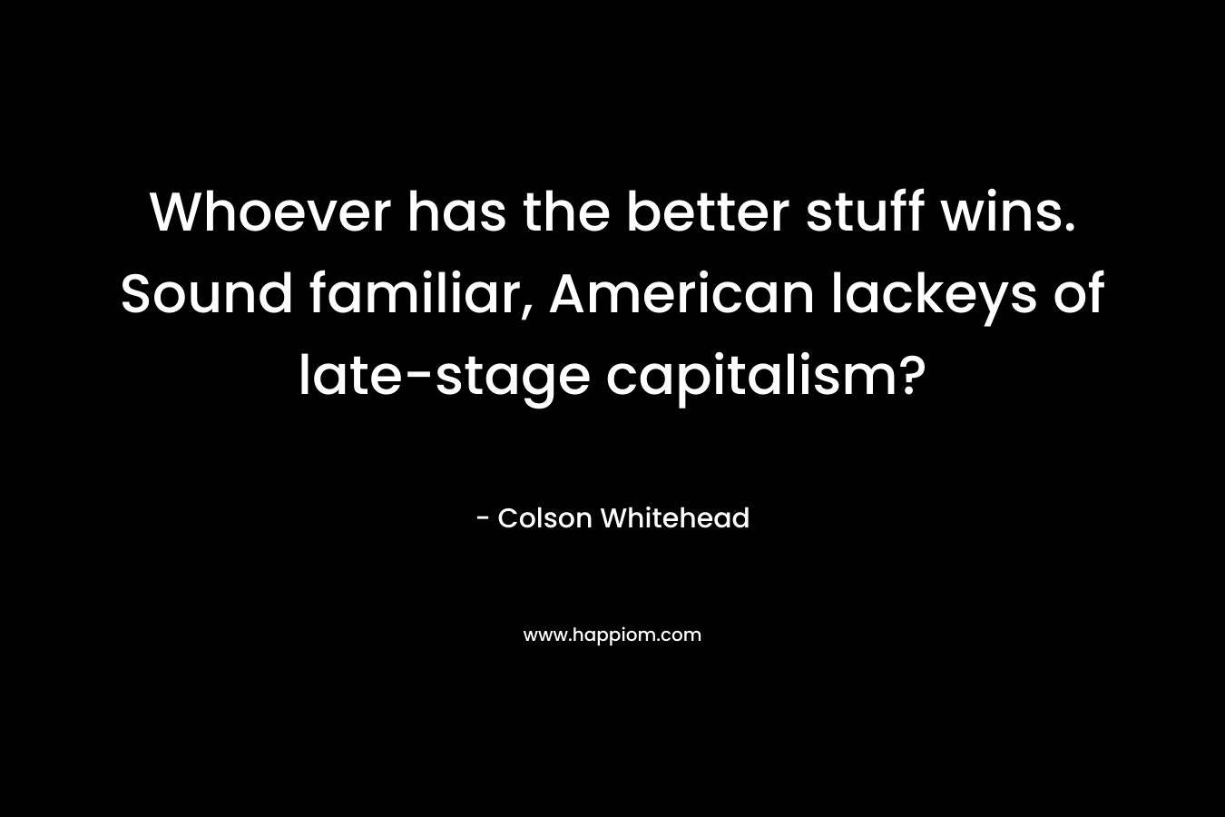Whoever has the better stuff wins. Sound familiar, American lackeys of late-stage capitalism? – Colson Whitehead