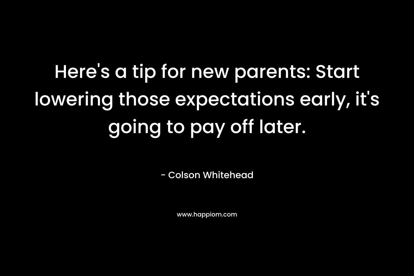 Here’s a tip for new parents: Start lowering those expectations early, it’s going to pay off later. – Colson Whitehead