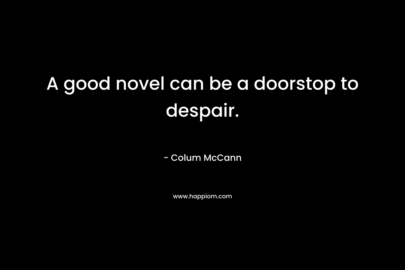 A good novel can be a doorstop to despair. – Colum McCann