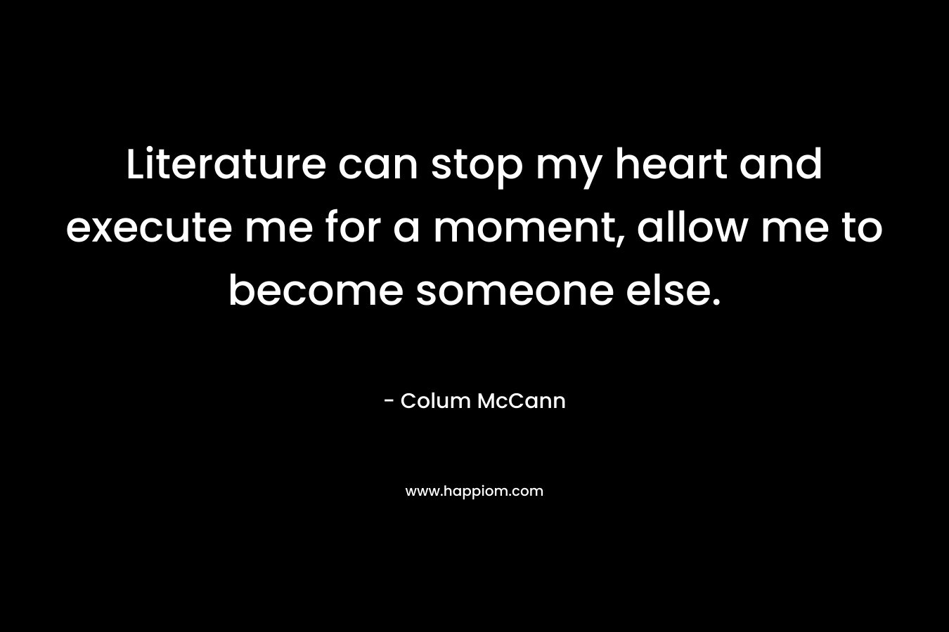 Literature can stop my heart and execute me for a moment, allow me to become someone else. – Colum McCann