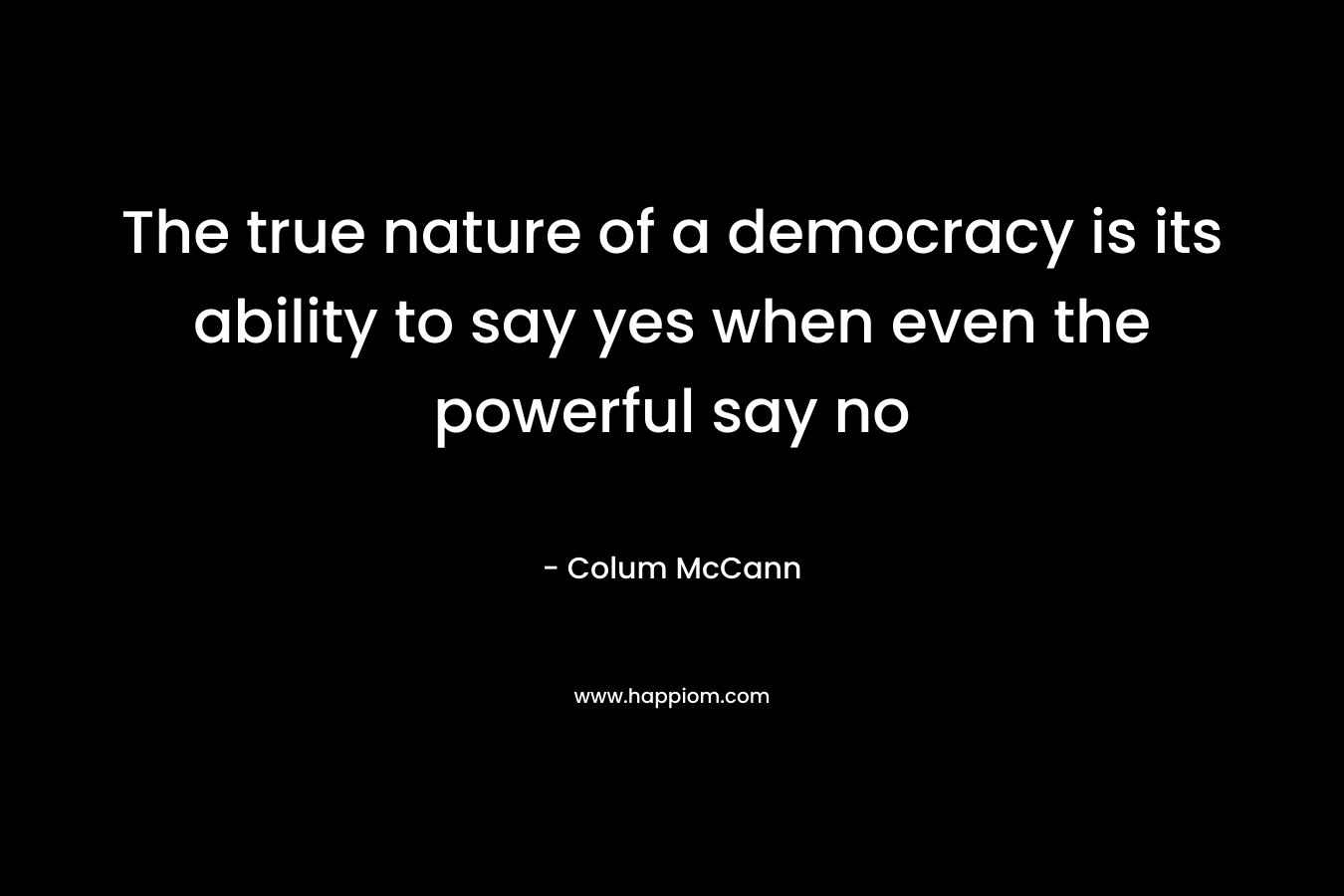 The true nature of a democracy is its ability to say yes when even the powerful say no – Colum McCann