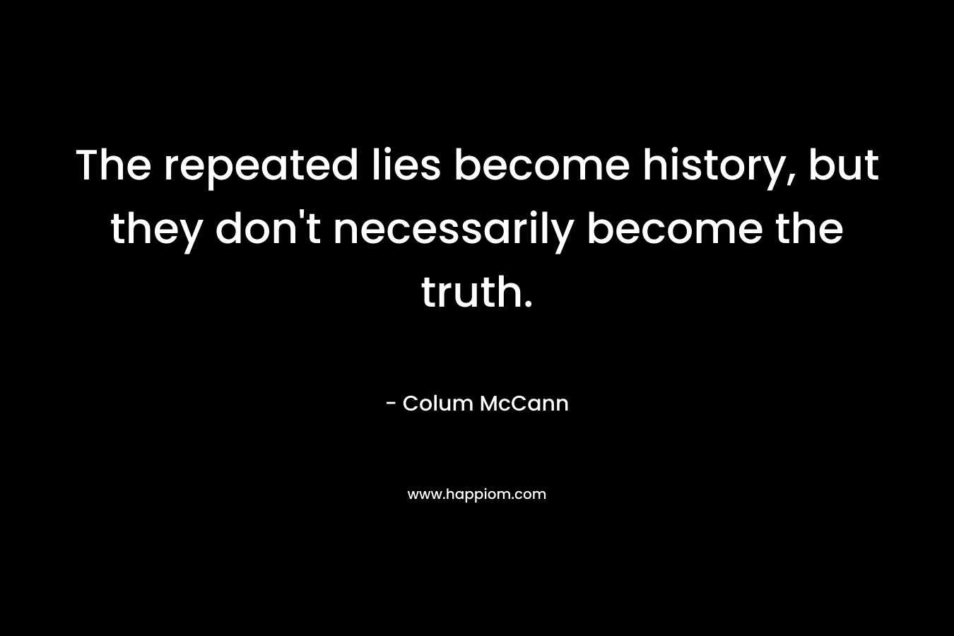 The repeated lies become history, but they don't necessarily become the truth.