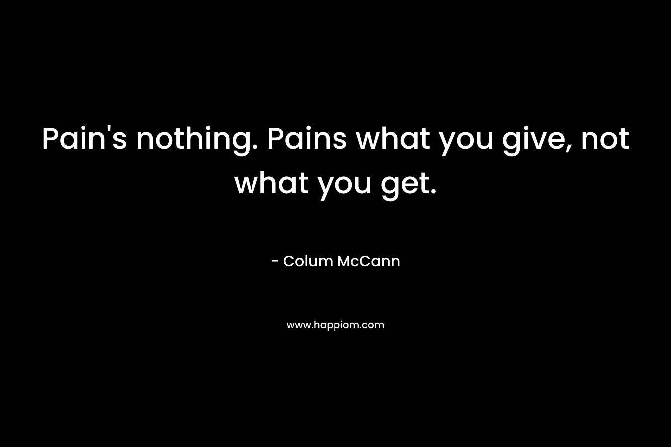 Pain's nothing. Pains what you give, not what you get.