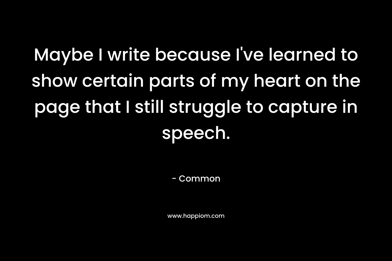 Maybe I write because I’ve learned to show certain parts of my heart on the page that I still struggle to capture in speech. – Common