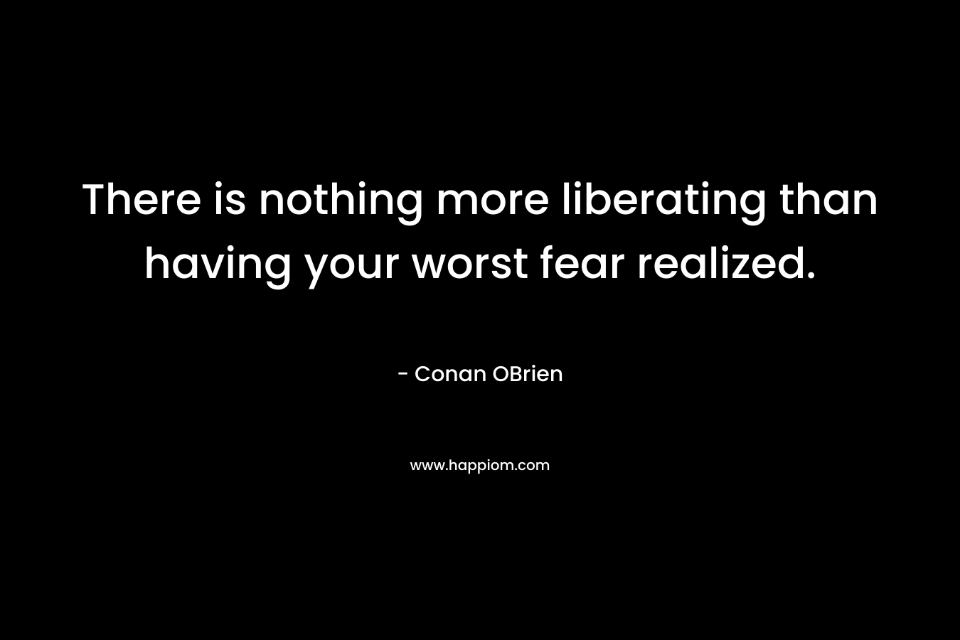 There is nothing more liberating than having your worst fear realized.