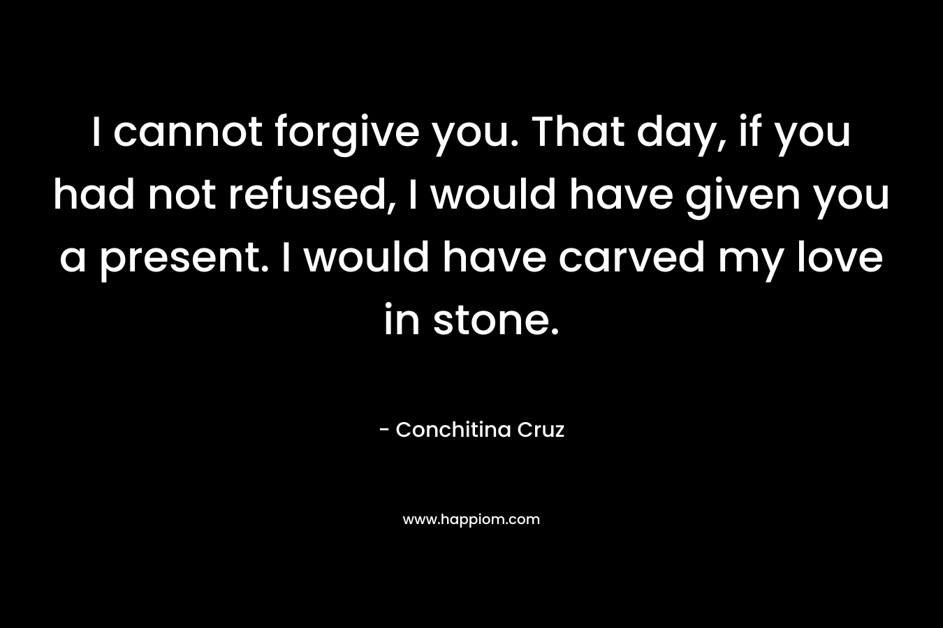 I cannot forgive you. That day, if you had not refused, I would have given you a present. I would have carved my love in stone. – Conchitina Cruz