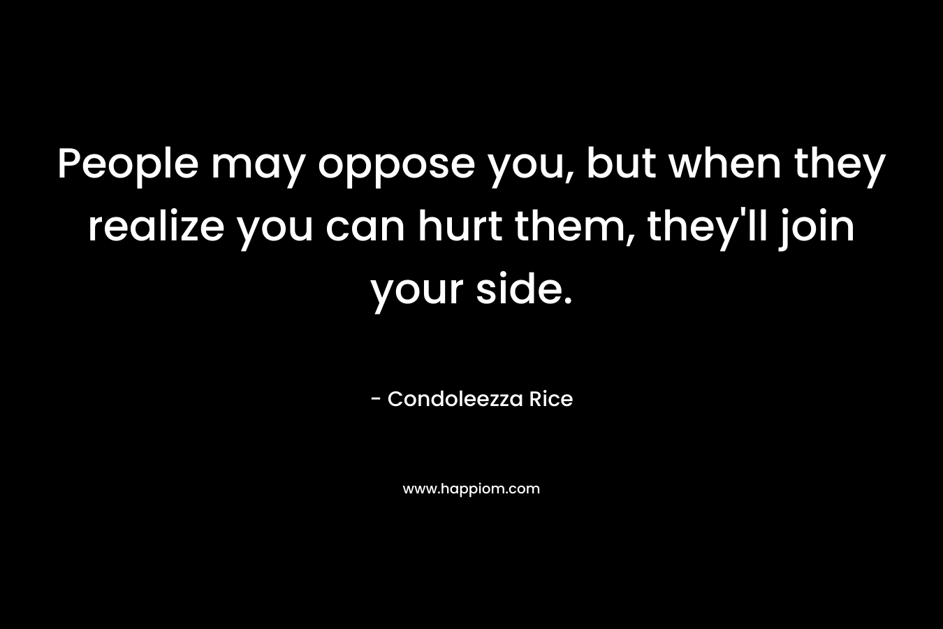 People may oppose you, but when they realize you can hurt them, they’ll join your side. – Condoleezza Rice