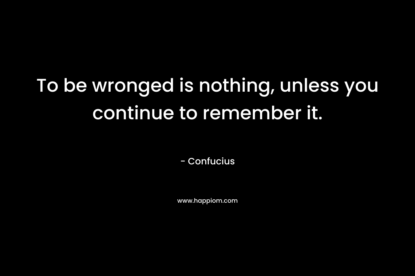 To be wronged is nothing, unless you continue to remember it.