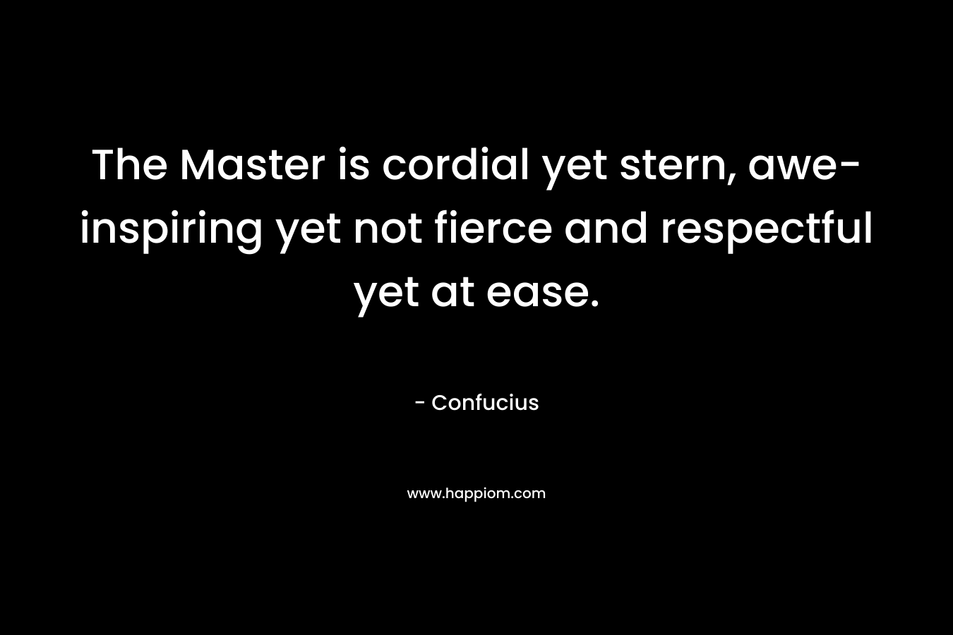 The Master is cordial yet stern, awe-inspiring yet not fierce and respectful yet at ease. – Confucius