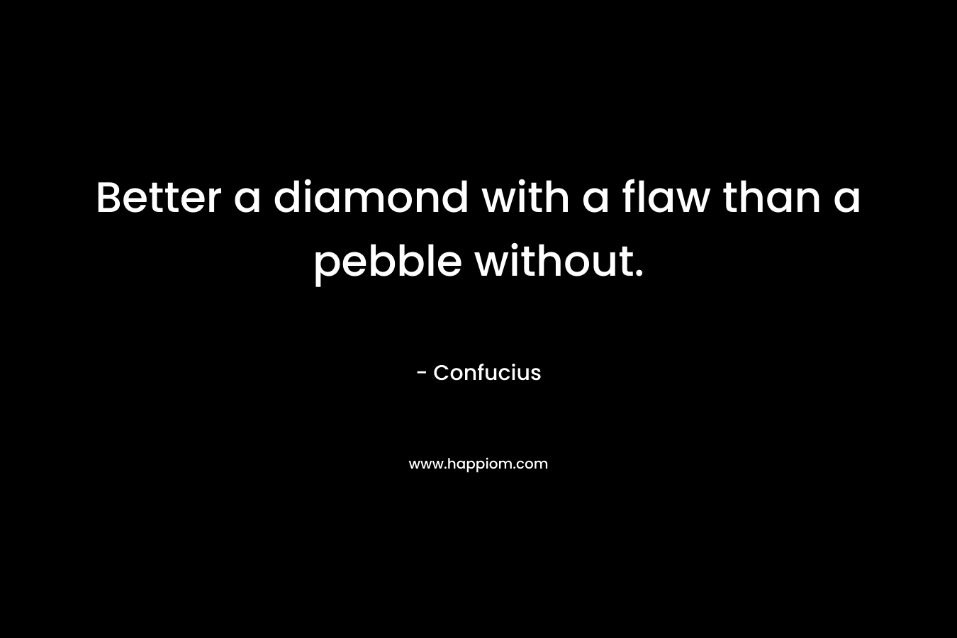 Better a diamond with a flaw than a pebble without. – Confucius