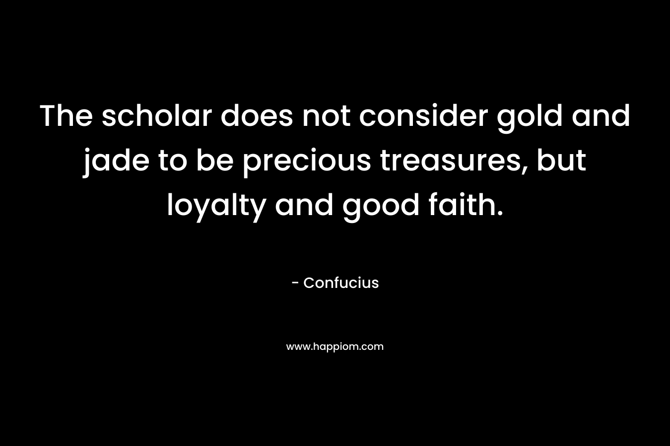 The scholar does not consider gold and jade to be precious treasures, but loyalty and good faith.