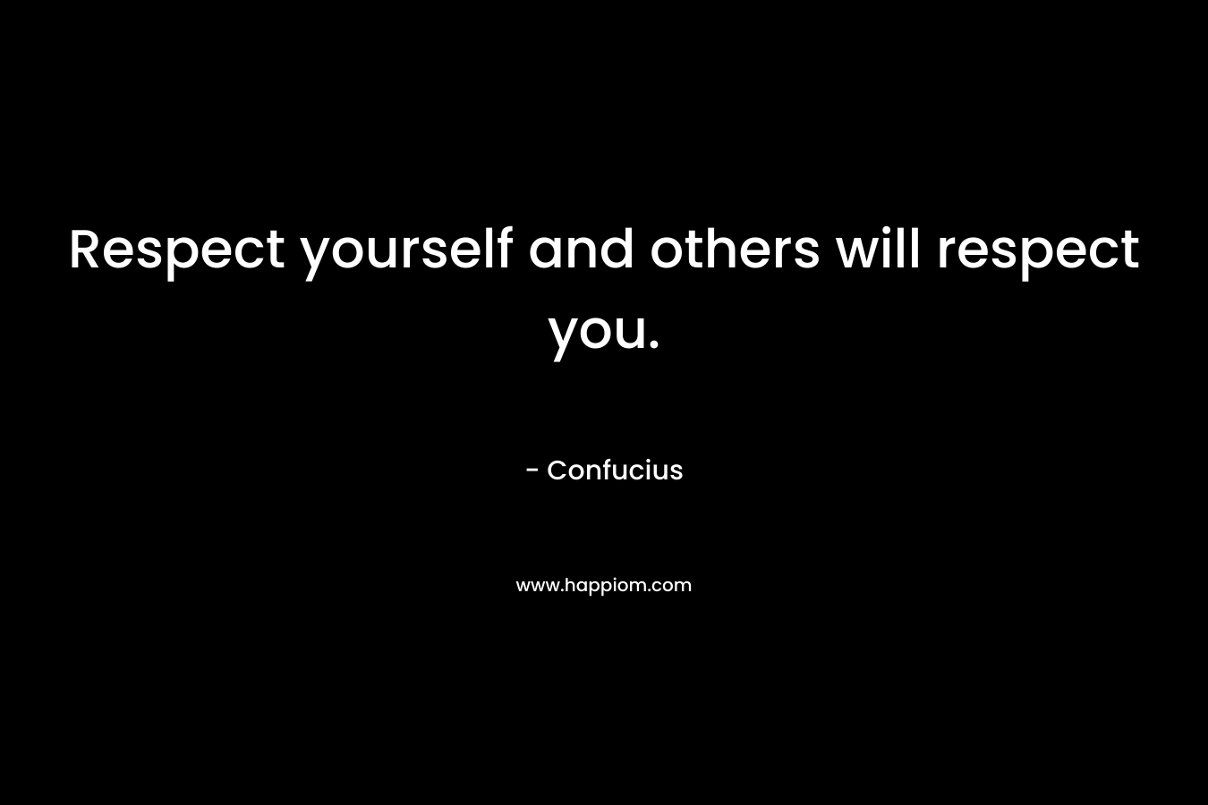 Respect yourself and others will respect you. – Confucius