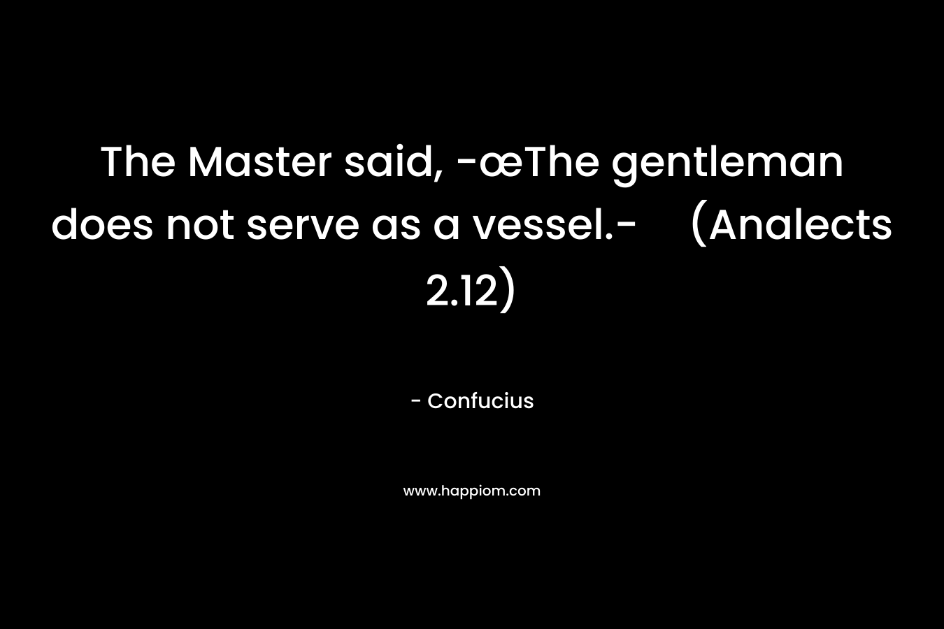 The Master said, -œThe gentleman does not serve as a vessel.-(Analects 2.12)