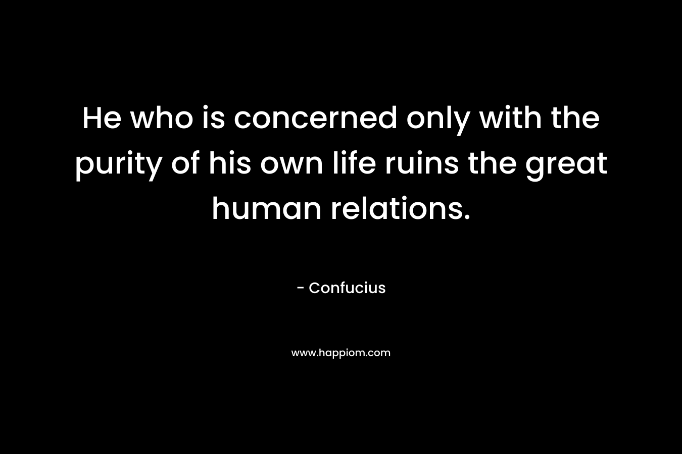 He who is concerned only with the purity of his own life ruins the great human relations. – Confucius