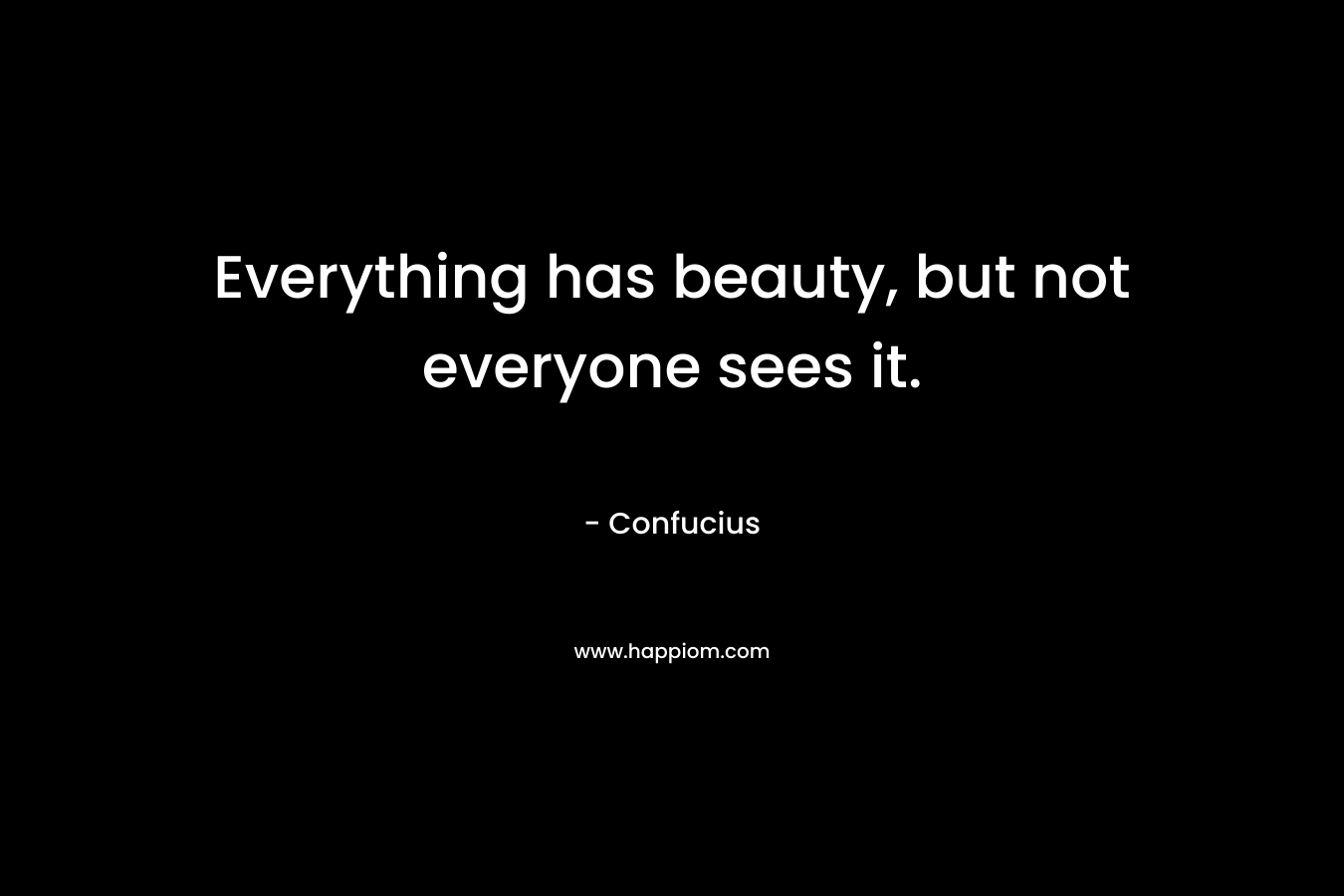 Everything has beauty, but not everyone sees it.