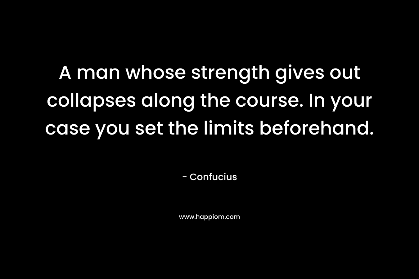 A man whose strength gives out collapses along the course. In your case you set the limits beforehand.