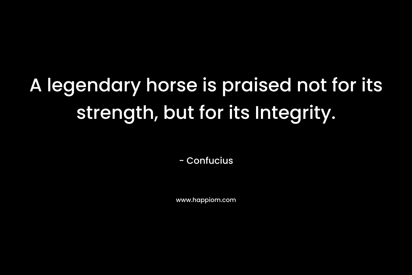 A legendary horse is praised not for its strength, but for its Integrity. – Confucius