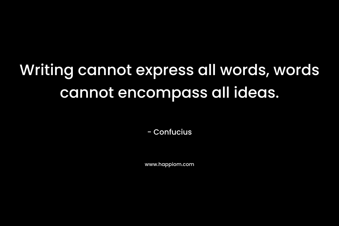 Writing cannot express all words, words cannot encompass all ideas. – Confucius