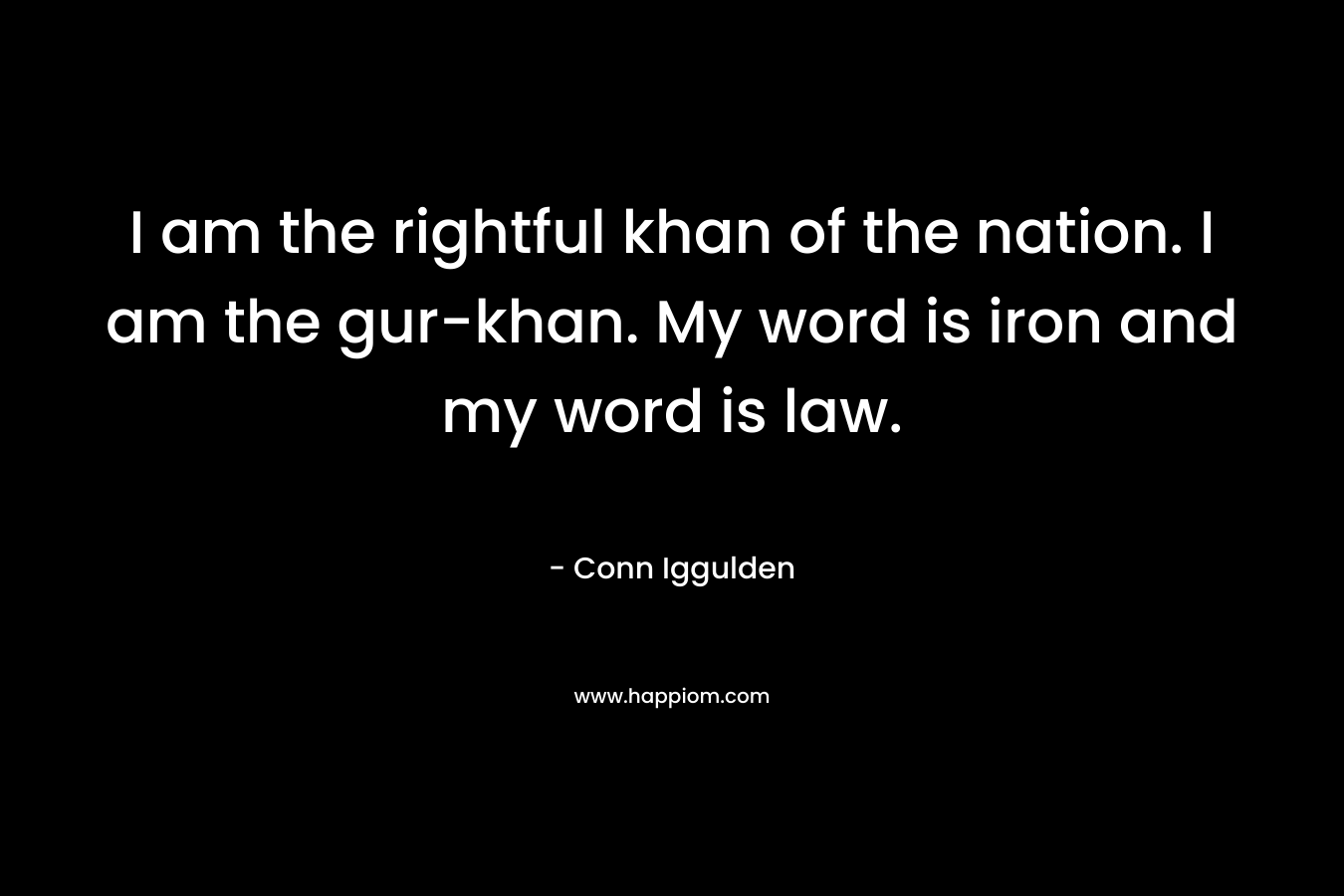 I am the rightful khan of the nation. I am the gur-khan. My word is iron and my word is law.