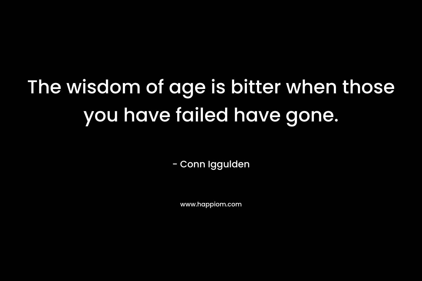 The wisdom of age is bitter when those you have failed have gone. – Conn Iggulden