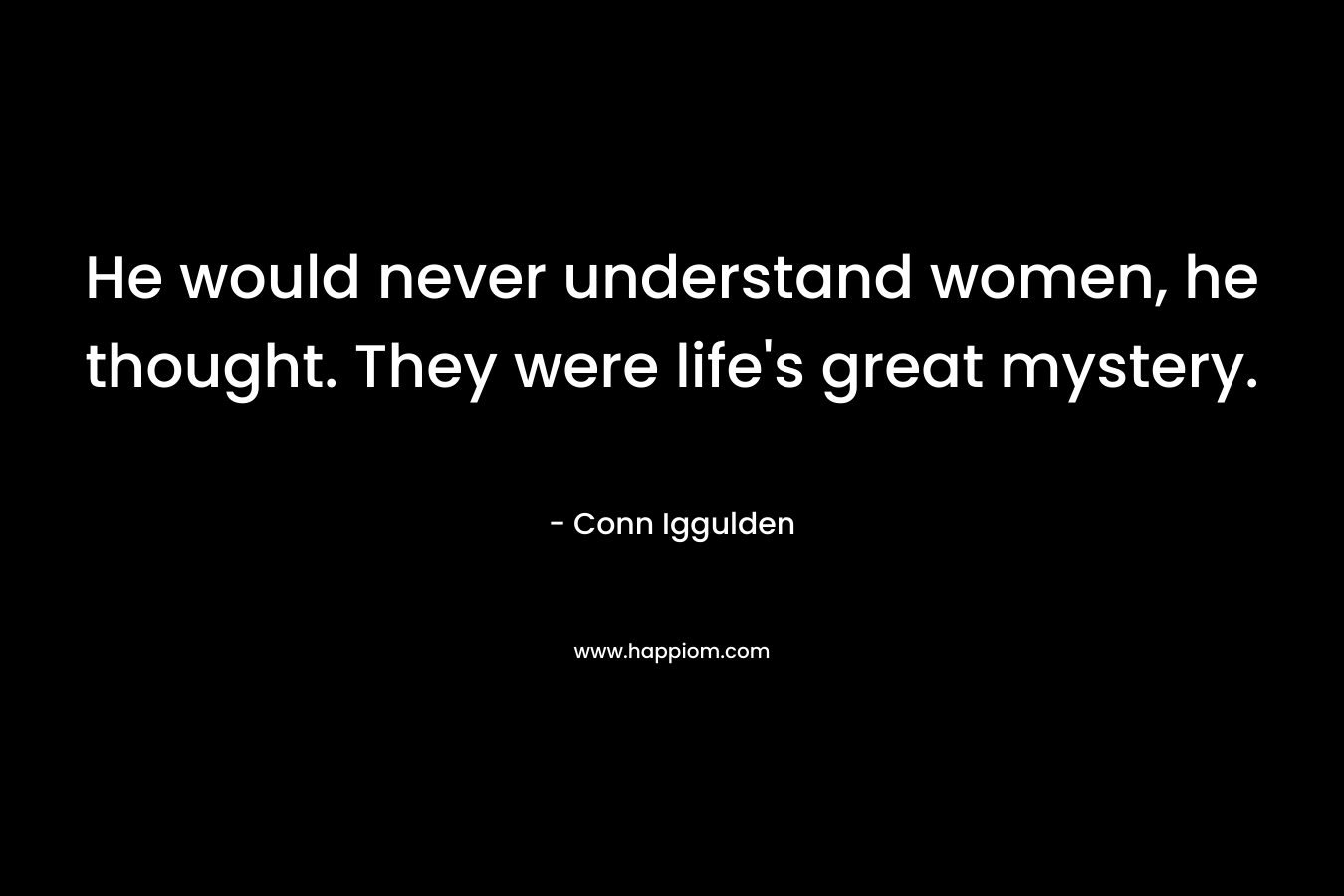 He would never understand women, he thought. They were life's great mystery.
