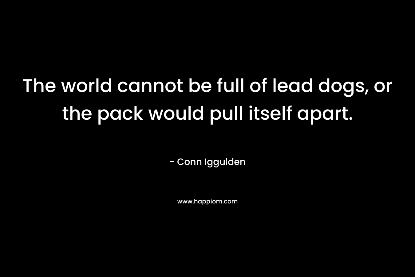 The world cannot be full of lead dogs, or the pack would pull itself apart.