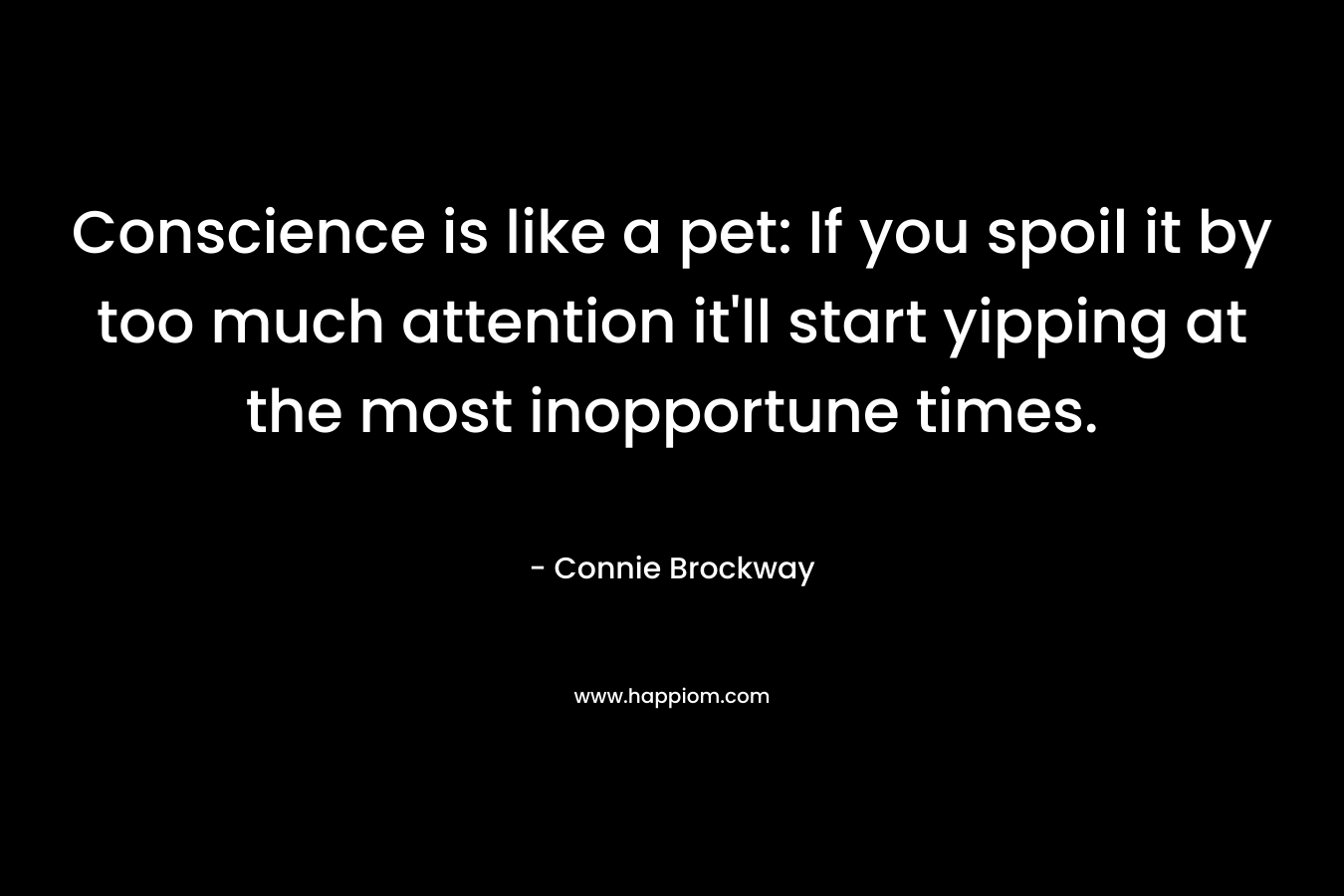 Conscience is like a pet: If you spoil it by too much attention it’ll start yipping at the most inopportune times. – Connie Brockway