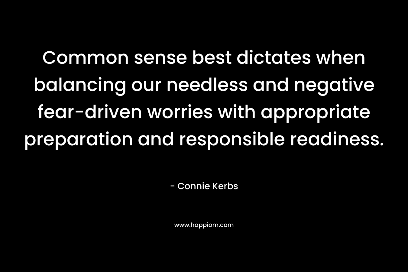 Common sense best dictates when balancing our needless and negative fear-driven worries with appropriate preparation and responsible readiness.