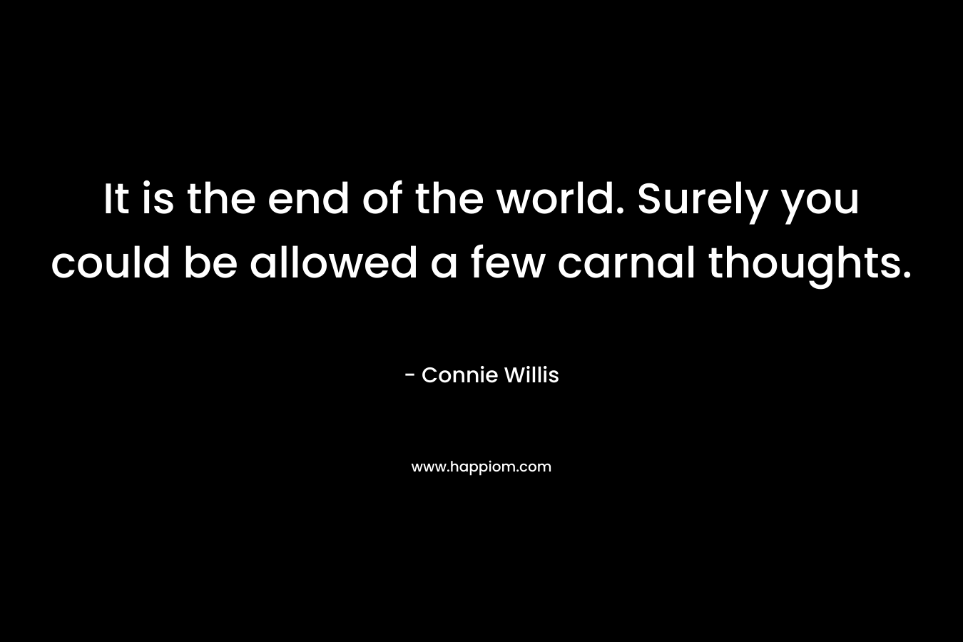 It is the end of the world. Surely you could be allowed a few carnal thoughts. – Connie Willis