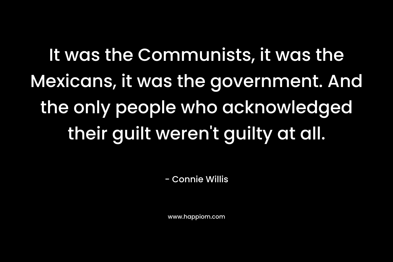 It was the Communists, it was the Mexicans, it was the government. And the only people who acknowledged their guilt weren’t guilty at all. – Connie Willis