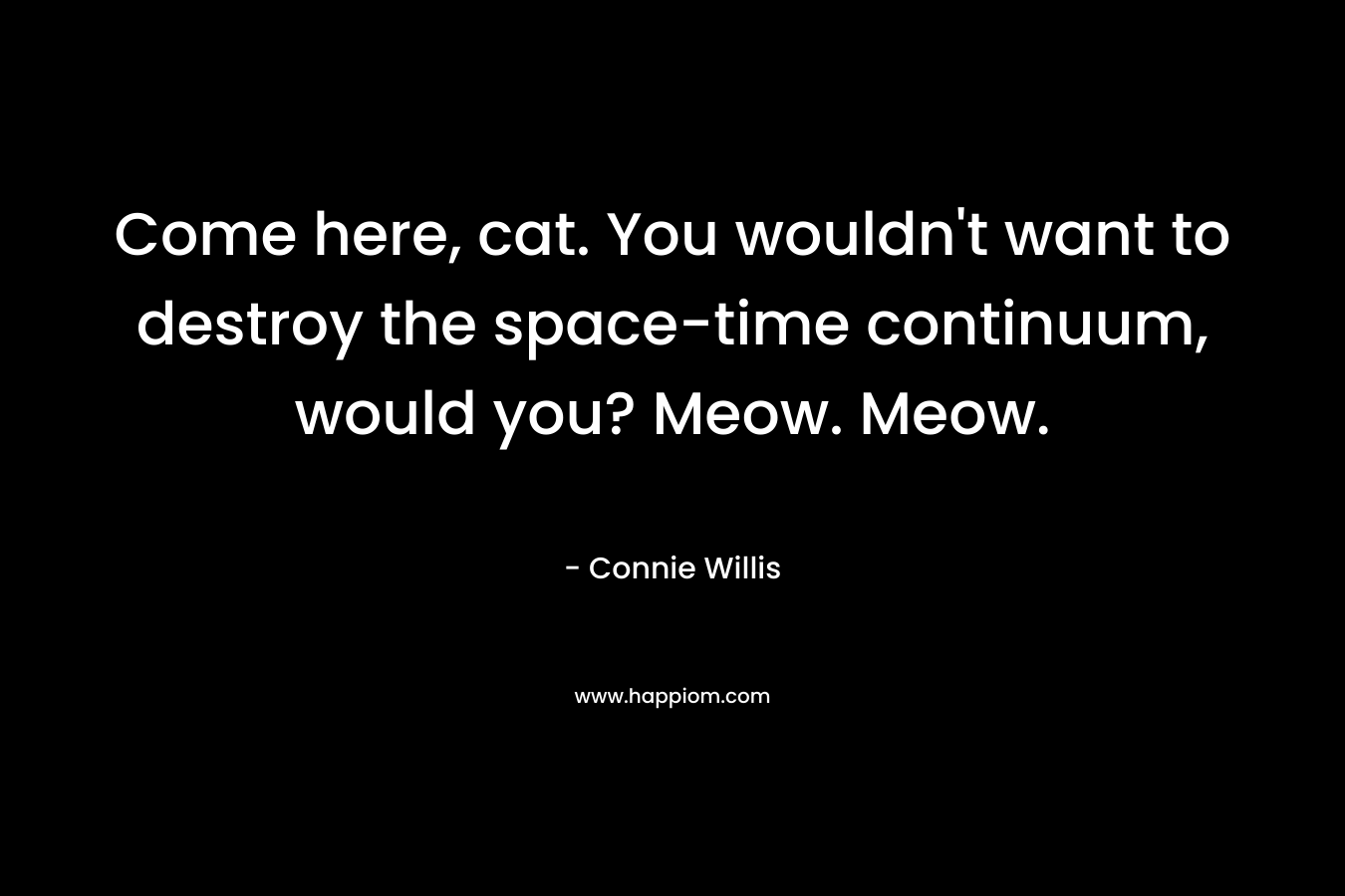 Come here, cat. You wouldn’t want to destroy the space-time continuum, would you? Meow. Meow. – Connie Willis