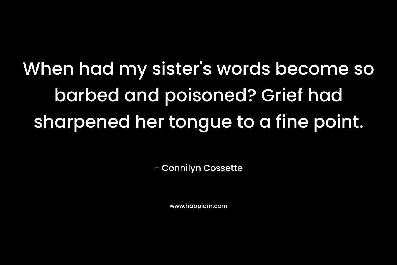When had my sister's words become so barbed and poisoned? Grief had sharpened her tongue to a fine point.