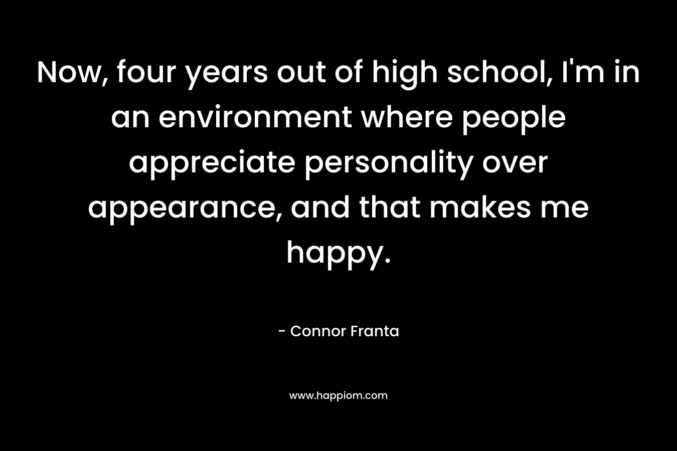Now, four years out of high school, I’m in an environment where people appreciate personality over appearance, and that makes me happy. – Connor Franta