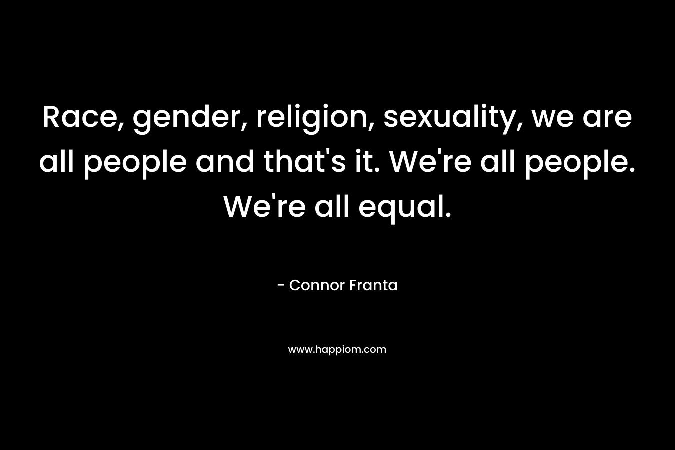 Race, gender, religion, sexuality, we are all people and that’s it. We’re all people. We’re all equal. – Connor Franta