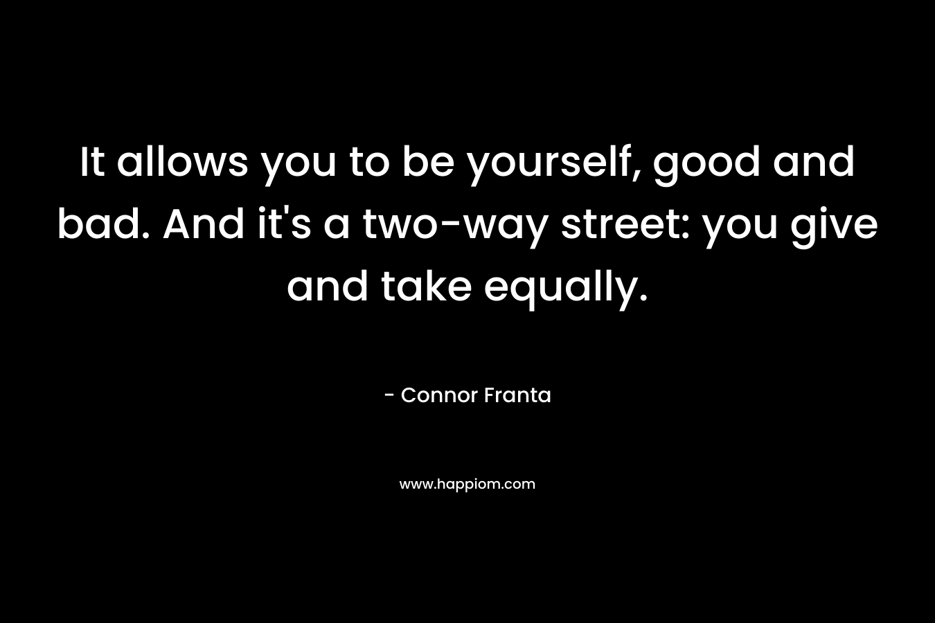 It allows you to be yourself, good and bad. And it’s a two-way street: you give and take equally. – Connor Franta