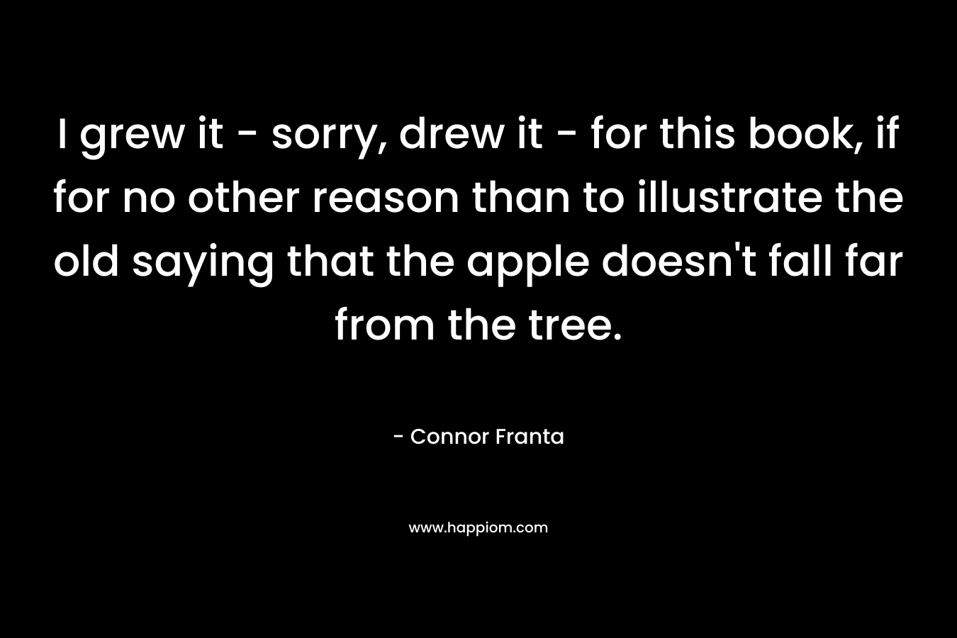 I grew it – sorry, drew it – for this book, if for no other reason than to illustrate the old saying that the apple doesn’t fall far from the tree. – Connor Franta