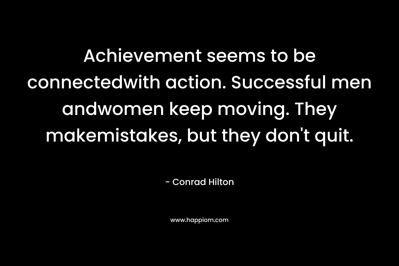 Achievement seems to be connectedwith action. Successful men andwomen keep moving. They makemistakes, but they don’t quit. – Conrad Hilton