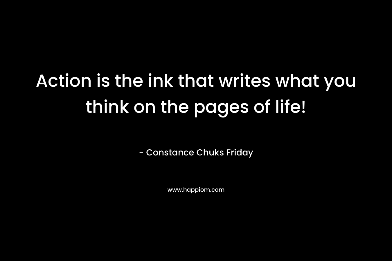 Action is the ink that writes what you think on the pages of life!