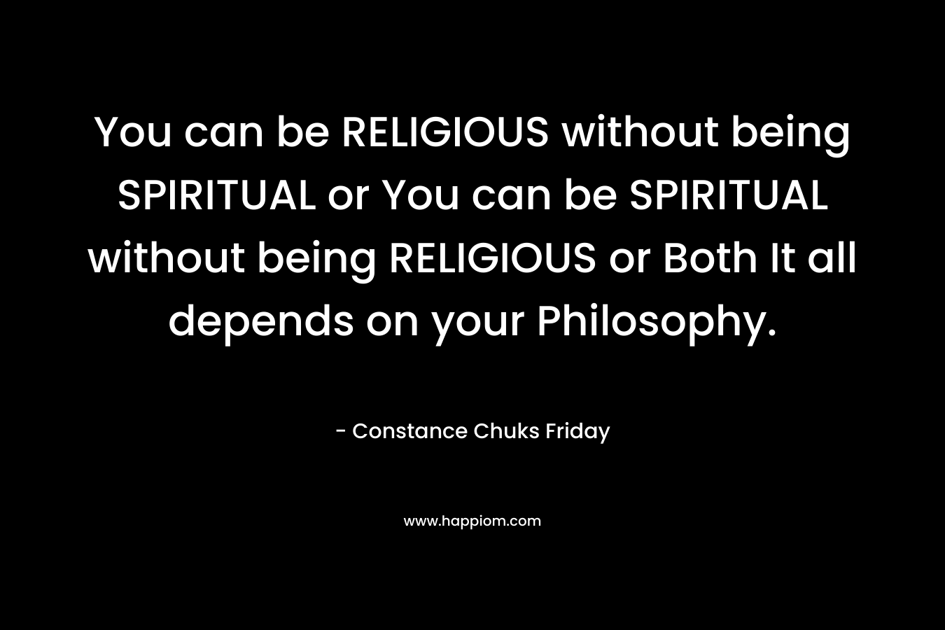 You can be RELIGIOUS without being SPIRITUAL or You can be SPIRITUAL without being RELIGIOUS or Both It all depends on your Philosophy. – Constance Chuks Friday