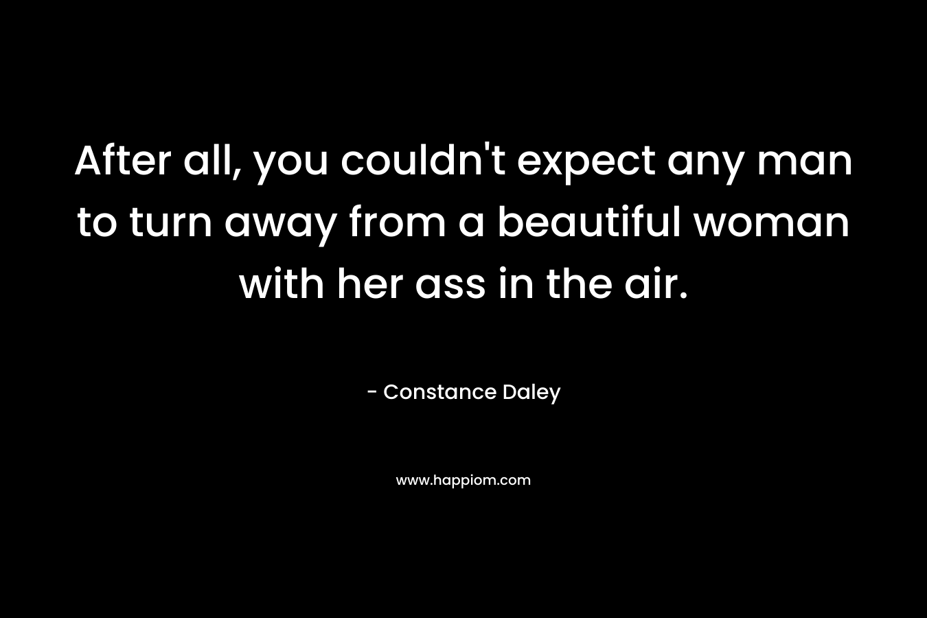 After all, you couldn’t expect any man to turn away from a beautiful woman with her ass in the air. – Constance Daley
