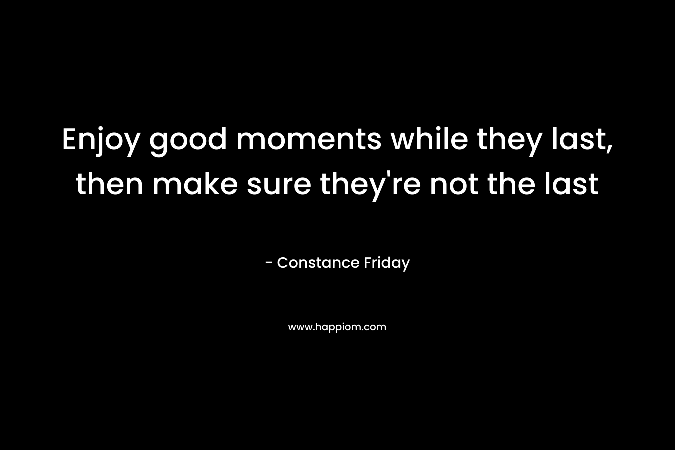 Enjoy good moments while they last, then make sure they're not the last