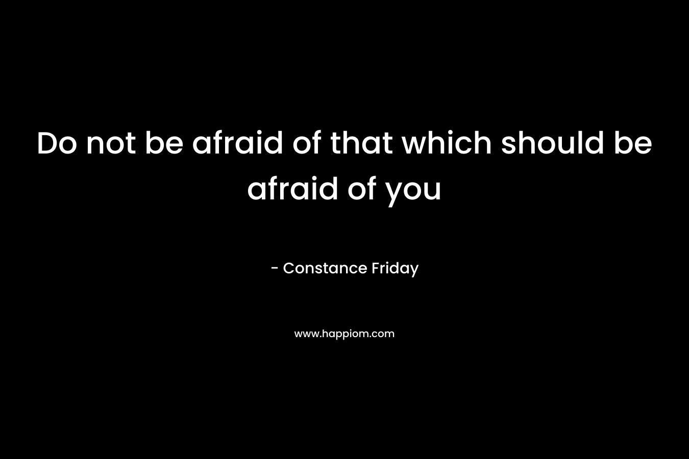 Do not be afraid of that which should be afraid of you