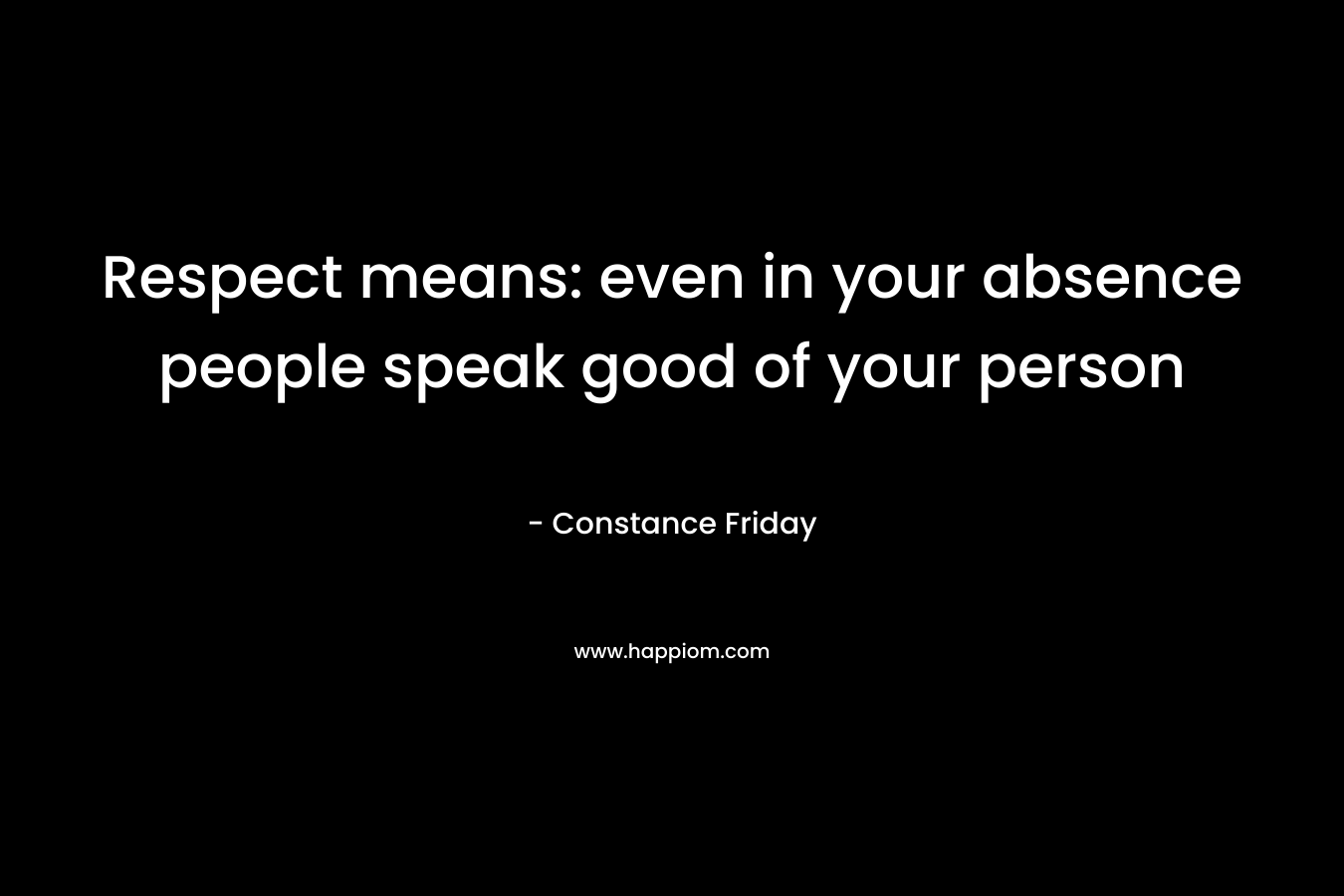 Respect means: even in your absence people speak good of your person