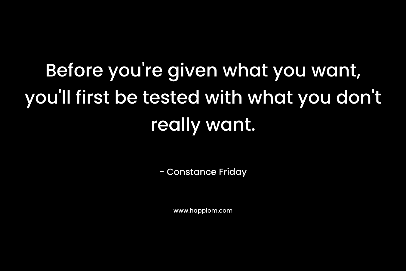 Before you’re given what you want, you’ll first be tested with what you don’t really want. – Constance Friday