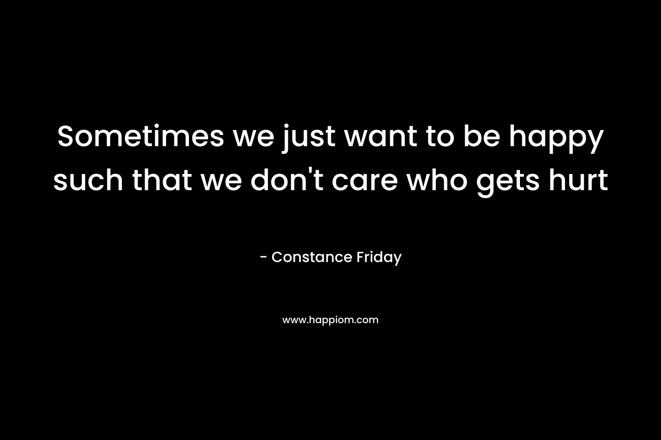 Sometimes we just want to be happy such that we don't care who gets hurt